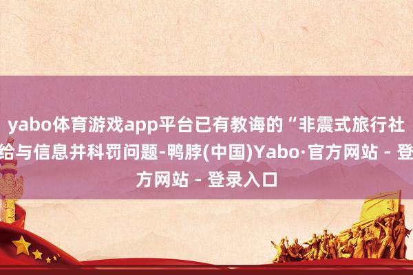 yabo体育游戏app平台已有教诲的“非震式旅行社”坐窝给与信息并科罚问题-鸭脖(中国)Yabo·官方网站 - 登录入口