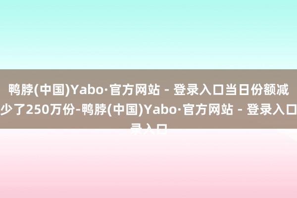 鸭脖(中国)Yabo·官方网站 - 登录入口当日份额减少了250万份-鸭脖(中国)Yabo·官方网站 - 登录入口