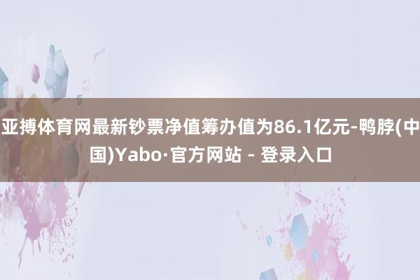 亚搏体育网最新钞票净值筹办值为86.1亿元-鸭脖(中国)Yabo·官方网站 - 登录入口