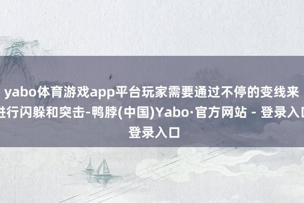 yabo体育游戏app平台玩家需要通过不停的变线来进行闪躲和突击-鸭脖(中国)Yabo·官方网站 - 登录入口