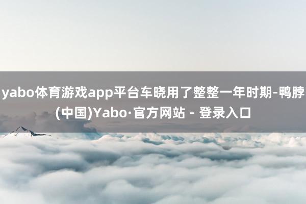 yabo体育游戏app平台车晓用了整整一年时期-鸭脖(中国)Yabo·官方网站 - 登录入口